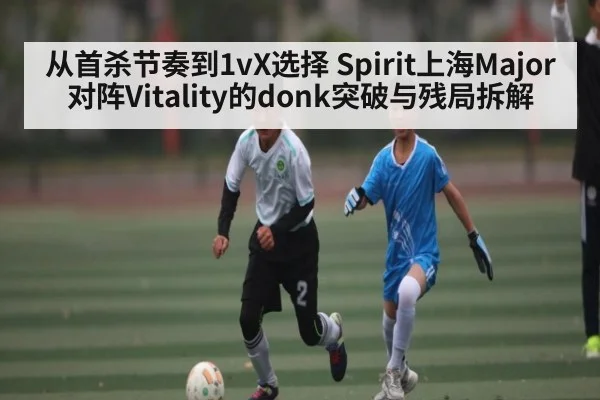 从首杀节奏到1vX选择 Spirit上海Major对阵Vitality的donk突破与残局拆解 | DP SPORTS