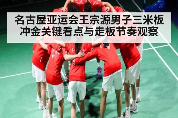 名古屋亚运会王宗源男子三米板冲金关键看点与走板节奏观察 | DP SPORTS