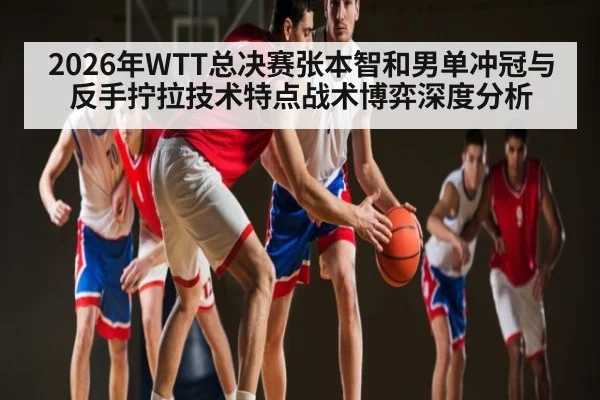 2026年WTT总决赛张本智和男单冲冠与反手拧拉技术特点战术博弈深度分析 | DP SPORTS