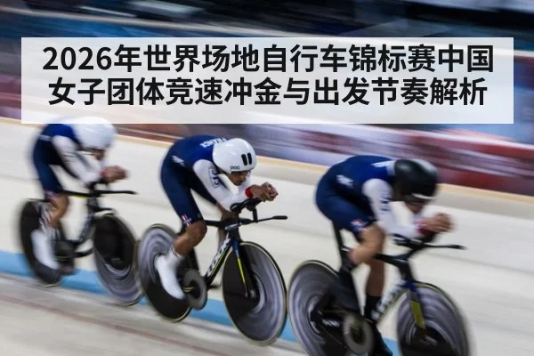 2026年世界场地自行车锦标赛中国女子团体竞速冲金与出发节奏解析